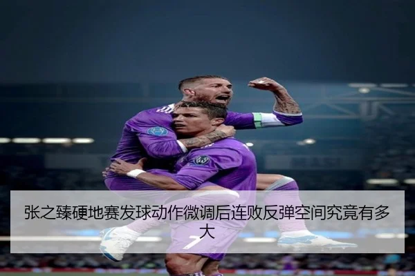张之臻硬地赛发球动作微调后连败反弹空间究竟有多大