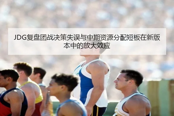 JDG复盘团战决策失误与中期资源分配短板在新版本中的放大效应