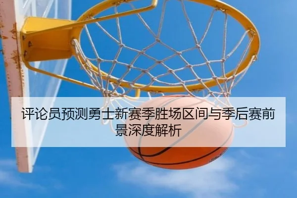 评论员预测勇士新赛季胜场区间与季后赛前景深度解析