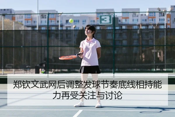 郑钦文武网后调整发球节奏底线相持能力再受关注与讨论